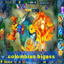 colombian bigass